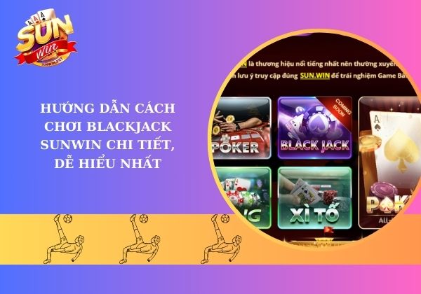 Hướng dẫn cách chơi Blackjack Sunwin chi tiết, dễ hiểu nhất