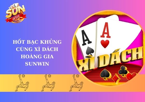Hốt bạc khủng cùng xì dách hoàng gia Sunwin